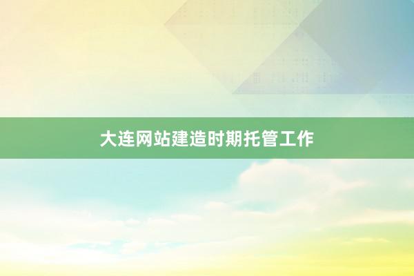 大连网站建造时期托管工作